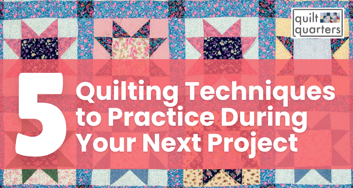 Quilt Quarters blog about 5 Quilting Techniques to Practice During Your Next Project